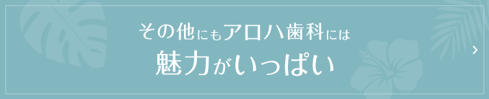 その他にもアロハ歯科には魅力がいっぱい